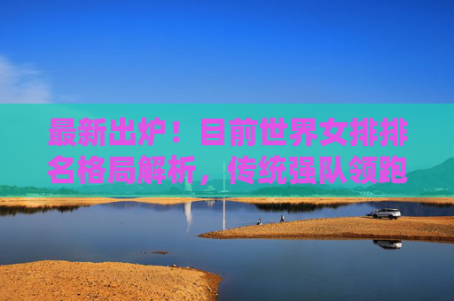 最新出炉!目前世界女排排名格局解析,传统强队领跑,中国女排稳居前列,最新出炉!世界女排排名格局,传统强队领跑,中国女排稳居前列 最新出炉!目前世界女排排名格局解析,传统强队领跑,中国女排稳居前列,最新出炉!世界女排排名格局,传统强队领跑,中国女排稳居前列