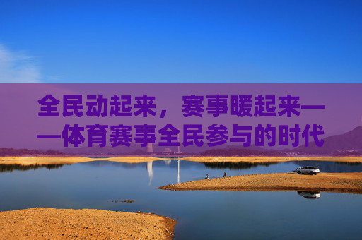 全民动起来,赛事暖起来——体育赛事全民参与的时代价值与活力图景,全民参与,体育赛事的时代价值与活力图景 全民动起来,赛事暖起来——体育赛事全民参与的时代价值与活力图景,全民参与,体育赛事的时代价值与活力图景