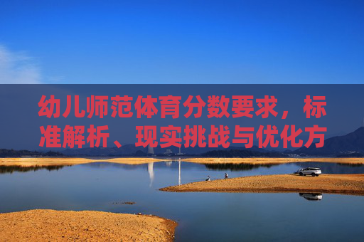 幼儿师范体育分数要求,标准解析、现实挑战与优化方向,幼儿师范体育分数要求,标准解析、现实挑战与优化方向 幼儿师范体育分数要求,标准解析、现实挑战与优化方向,幼儿师范体育分数要求,标准解析、现实挑战与优化方向