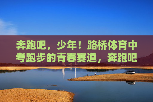 奔跑吧,少年!路桥体育中考跑步的青春赛道,奔跑吧,少年!路桥体育中考的青春赛道 奔跑吧,少年!路桥体育中考跑步的青春赛道,奔跑吧,少年!路桥体育中考的青春赛道
