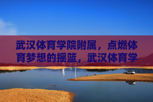 武汉体育学院附属,点燃体育梦想的摇篮,武汉体育学院附属,点燃体育梦想的摇篮 武汉体育学院附属,点燃体育梦想的摇篮,武汉体育学院附属,点燃体育梦想的摇篮