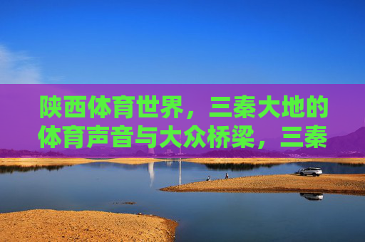 陕西体育世界,三秦大地的体育声音与大众桥梁,三秦体育之声,连接大众的体育桥梁 陕西体育世界,三秦大地的体育声音与大众桥梁,三秦体育之声,连接大众的体育桥梁