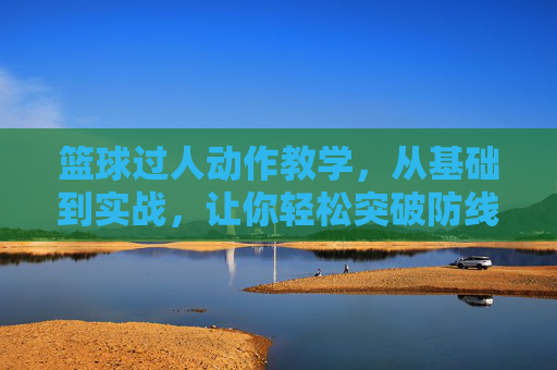 篮球过人动作教学,从基础到实战,让你轻松突破防线,篮球过人教学,从基础到实战,轻松突破防线 篮球过人动作教学,从基础到实战,让你轻松突破防线,篮球过人教学,从基础到实战,轻松突破防线