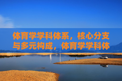 体育学学科体系,核心分支与多元构成,体育学学科体系,核心分支与多元构成 体育学学科体系,核心分支与多元构成,体育学学科体系,核心分支与多元构成
