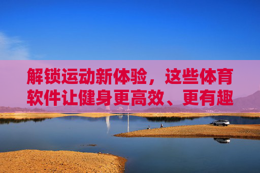 解锁运动新体验,这些体育软件让健身更高效、更有趣!解锁运动新体验,体育软件让健身高效又有趣 解锁运动新体验,这些体育软件让健身更高效、更有趣!解锁运动新体验,体育软件让健身高效又有趣