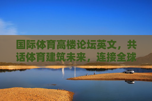 国际体育高楼论坛英文,共话体育建筑未来,连接全球智慧,国际体育建筑未来论坛,共话未来,连接全球智慧 国际体育高楼论坛英文,共话体育建筑未来,连接全球智慧,国际体育建筑未来论坛,共话未来,连接全球智慧