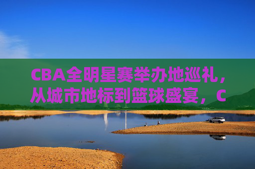 CBA全明星赛举办地巡礼,从城市地标到篮球盛宴,CBA全明星赛举办地巡礼,城市地标与篮球盛宴 CBA全明星赛举办地巡礼,从城市地标到篮球盛宴,CBA全明星赛举办地巡礼,城市地标与篮球盛宴
