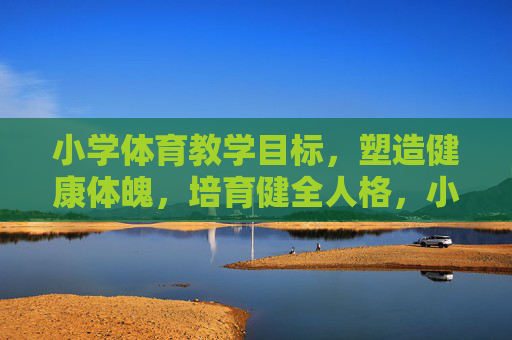小学体育教学目标,塑造健康体魄,培育健全人格,小学体育教学目标,塑造健康体魄与培育健全人格 小学体育教学目标,塑造健康体魄,培育健全人格,小学体育教学目标,塑造健康体魄与培育健全人格