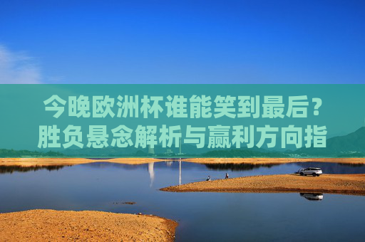 今晚欧洲杯谁能笑到最后?胜负悬念解析与赢利方向指引,今晚欧洲杯谁能笑到最后?胜负悬念解析与赢利方向指引 今晚欧洲杯谁能笑到最后?胜负悬念解析与赢利方向指引,今晚欧洲杯谁能笑到最后?胜负悬念解析与赢利方向指引