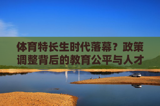 体育特长生时代落幕?政策调整背后的教育公平与人才选拔新思考,体育特长生时代落幕,教育公平与人才选拔新思考 体育特长生时代落幕?政策调整背后的教育公平与人才选拔新思考,体育特长生时代落幕,教育公平与人才选拔新思考