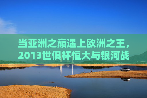 当亚洲之巅遇上欧洲之王,2013世俱杯恒大与银河战舰的巅峰对话,2013世俱杯巅峰对话,亚洲之巅恒大战欧洲之王皇马 当亚洲之巅遇上欧洲之王,2013世俱杯恒大与银河战舰的巅峰对话,2013世俱杯巅峰对话,亚洲之巅恒大战欧洲之王皇马