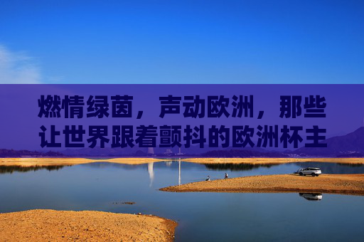 燃情绿茵,声动欧洲,那些让世界跟着颤抖的欧洲杯主题曲,燃情绿茵,声震世界,欧洲杯主题曲的战歌回响 燃情绿茵,声动欧洲,那些让世界跟着颤抖的欧洲杯主题曲,燃情绿茵,声震世界,欧洲杯主题曲的战歌回响