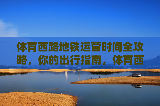 体育西路地铁运营时间全攻略,你的出行指南,体育西路地铁运营时间全攻略 体育西路地铁运营时间全攻略,你的出行指南,体育西路地铁运营时间全攻略