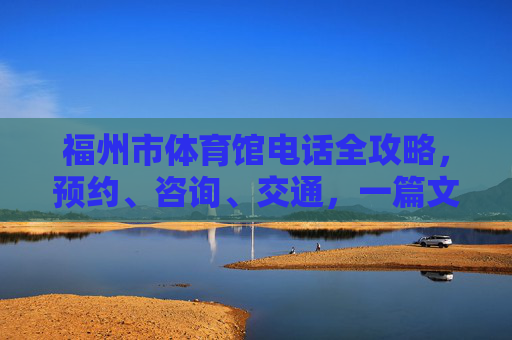 福州市体育馆电话全攻略,预约、咨询、交通,一篇文章搞定!福州市体育馆电话全攻略,预约咨询交通一篇搞定 福州市体育馆电话全攻略,预约、咨询、交通,一篇文章搞定!福州市体育馆电话全攻略,预约咨询交通一篇搞定