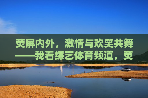 荧屏内外,激情与欢笑共舞——我看综艺体育频道,荧屏内外激情欢笑共舞,综艺体育频道 荧屏内外,激情与欢笑共舞——我看综艺体育频道,荧屏内外激情欢笑共舞,综艺体育频道