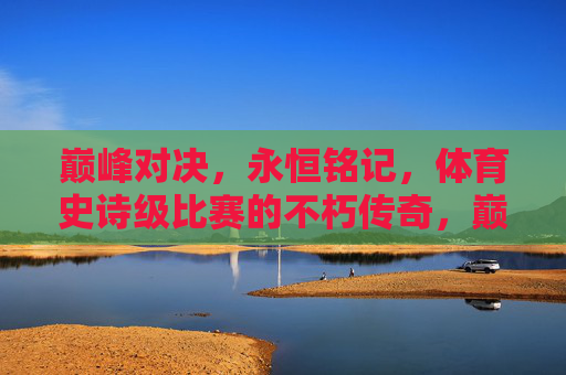 巅峰对决,永恒铭记,体育史诗级比赛的不朽传奇,巅峰对决,体育史诗的不朽传奇 巅峰对决,永恒铭记,体育史诗级比赛的不朽传奇,巅峰对决,体育史诗的不朽传奇