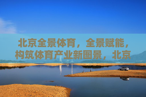 北京全景体育,全景赋能,构筑体育产业新图景,北京全景体育,全景赋能,构筑体育产业新图景 北京全景体育,全景赋能,构筑体育产业新图景,北京全景体育,全景赋能,构筑体育产业新图景