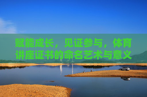 赋能成长,见证参与,体育讲座证书的命名艺术与意义,体育讲座证书命名,赋能成长的艺术与见证参与的意义 赋能成长,见证参与,体育讲座证书的命名艺术与意义,体育讲座证书命名,赋能成长的艺术与见证参与的意义