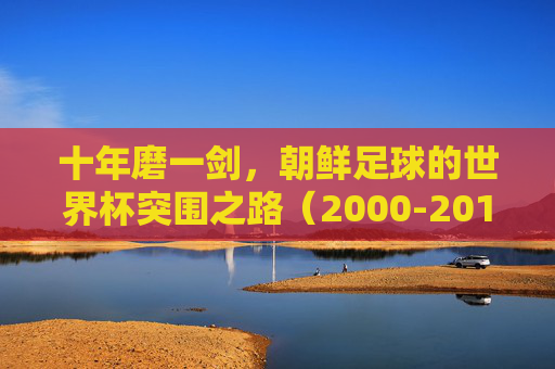 十年磨一剑,朝鲜足球的世界杯突围之路(2000-2010)十年磨一剑,朝鲜足球2000-2010世界杯突围之路 十年磨一剑,朝鲜足球的世界杯突围之路(2000-2010)十年磨一剑,朝鲜足球2000-2010世界杯突围之路