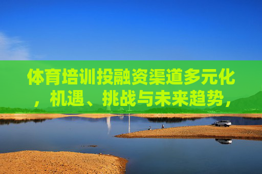 体育培训投融资渠道多元化,机遇、挑战与未来趋势,体育培训投融资渠道多元化,机遇、挑战与未来趋势 体育培训投融资渠道多元化,机遇、挑战与未来趋势,体育培训投融资渠道多元化,机遇、挑战与未来趋势