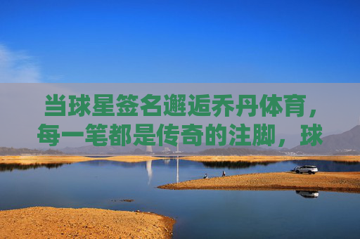 当球星签名邂逅乔丹体育,每一笔都是传奇的注脚,球星签名邂逅乔丹体育,笔笔皆是传奇注脚 当球星签名邂逅乔丹体育,每一笔都是传奇的注脚,球星签名邂逅乔丹体育,笔笔皆是传奇注脚
