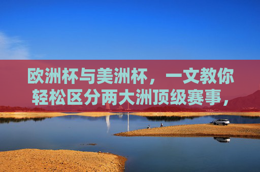 欧洲杯与美洲杯,一文教你轻松区分两大洲顶级赛事,欧洲杯与美洲杯,一文轻松区分两大洲顶级赛事 欧洲杯与美洲杯,一文教你轻松区分两大洲顶级赛事,欧洲杯与美洲杯,一文轻松区分两大洲顶级赛事