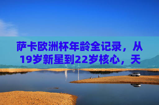 萨卡欧洲杯年龄全记录,从19岁新星到22岁核心,天才边锋的闪耀征程,萨卡欧洲杯年龄全记录,从19岁新星到22岁核心的闪耀征程 萨卡欧洲杯年龄全记录,从19岁新星到22岁核心,天才边锋的闪耀征程,萨卡欧洲杯年龄全记录,从19岁新星到22岁核心的闪耀征程