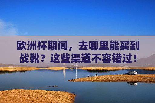 欧洲杯期间,去哪里能买到战靴?这些渠道不容错过!欧洲杯战靴购买,这些渠道不容错过! 欧洲杯期间,去哪里能买到战靴?这些渠道不容错过!欧洲杯战靴购买,这些渠道不容错过!