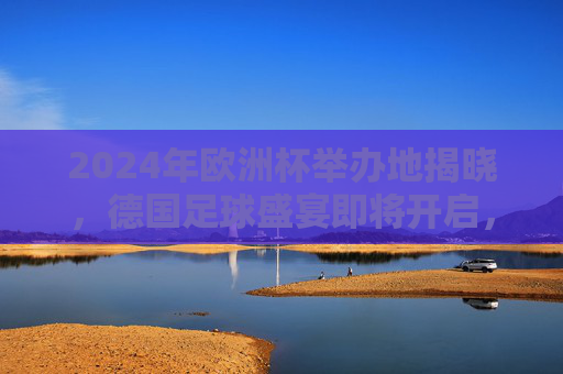 2024年欧洲杯举办地揭晓,德国足球盛宴即将开启,2024欧洲杯德国揭幕,足球盛宴即将开启 2024年欧洲杯举办地揭晓,德国足球盛宴即将开启,2024欧洲杯德国揭幕,足球盛宴即将开启