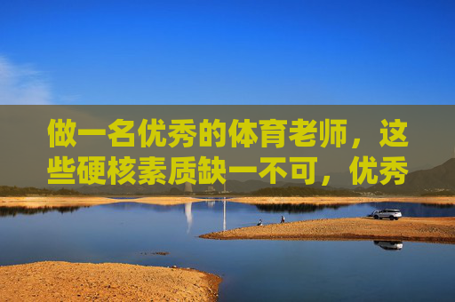 做一名优秀的体育老师,这些硬核素质缺一不可,优秀体育老师的硬核素质缺一不可 做一名优秀的体育老师,这些硬核素质缺一不可,优秀体育老师的硬核素质缺一不可