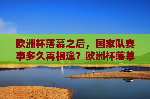 欧洲杯落幕之后,国家队赛事多久再相逢?欧洲杯落幕,国家队赛事再相逢要等多久? 欧洲杯落幕之后,国家队赛事多久再相逢?欧洲杯落幕,国家队赛事再相逢要等多久?