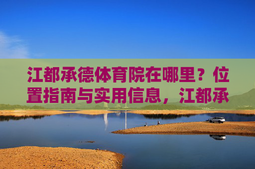 江都承德体育院在哪里?位置指南与实用信息,江都承德体育院位置指南与实用信息 江都承德体育院在哪里?位置指南与实用信息,江都承德体育院位置指南与实用信息