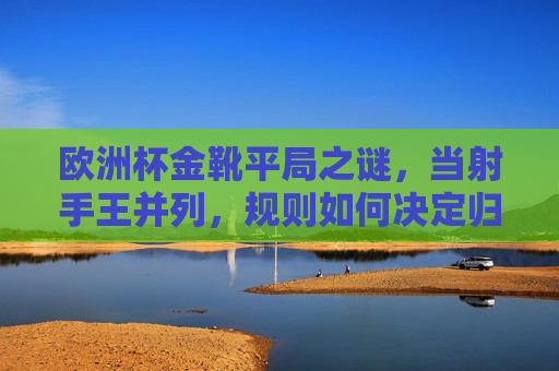 欧洲杯金靴平局之谜,当射手王并列,规则如何决定归属?欧洲杯金靴平局之谜,规则如何定射手王归属? 欧洲杯金靴平局之谜,当射手王并列,规则如何决定归属?欧洲杯金靴平局之谜,规则如何定射手王归属?