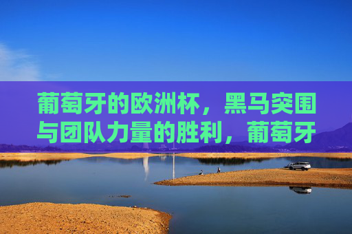 葡萄牙的欧洲杯,黑马突围与团队力量的胜利,葡萄牙欧洲杯黑马,团队力量的胜利 葡萄牙的欧洲杯,黑马突围与团队力量的胜利,葡萄牙欧洲杯黑马,团队力量的胜利