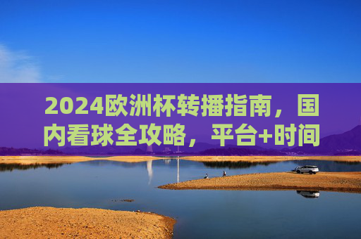 2024欧洲杯转播指南,国内看球全攻略,平台+时间一篇搞定!2024欧洲杯国内看球全攻略,平台+时间一篇搞定! 2024欧洲杯转播指南,国内看球全攻略,平台+时间一篇搞定!2024欧洲杯国内看球全攻略,平台+时间一篇搞定!