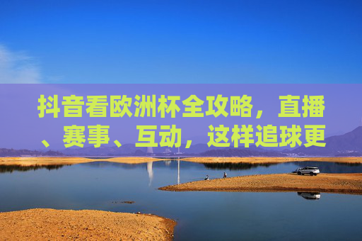 抖音看欧洲杯全攻略,直播、赛事、互动,这样追球更过瘾!抖音欧洲杯全攻略,直播赛事互动,追球更过瘾! 抖音看欧洲杯全攻略,直播、赛事、互动,这样追球更过瘾!抖音欧洲杯全攻略,直播赛事互动,追球更过瘾!