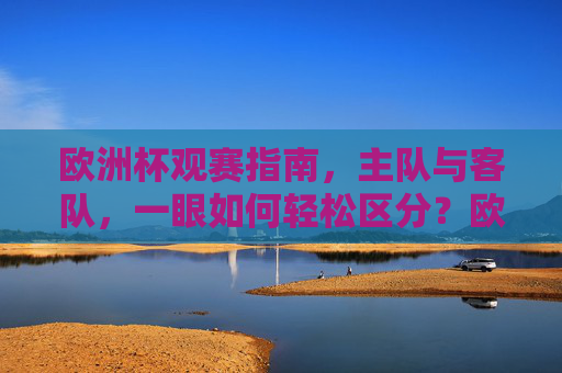 欧洲杯观赛指南,主队与客队,一眼如何轻松区分?欧洲杯观赛指南,主客队一眼轻松区分 欧洲杯观赛指南,主队与客队,一眼如何轻松区分?欧洲杯观赛指南,主客队一眼轻松区分