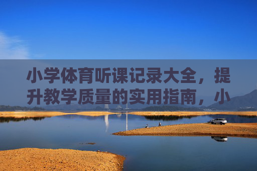 小学体育听课记录大全,提升教学质量的实用指南,小学体育听课记录大全,提升教学质量的实用指南 小学体育听课记录大全,提升教学质量的实用指南,小学体育听课记录大全,提升教学质量的实用指南