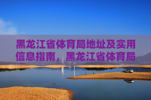 黑龙江省体育局地址及实用信息指南,黑龙江省体育局地址及实用信息指南 黑龙江省体育局地址及实用信息指南,黑龙江省体育局地址及实用信息指南