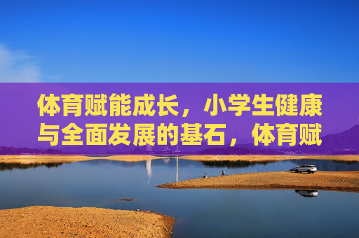 体育赋能成长,小学生健康与全面发展的基石,体育赋能成长,小学生健康与全面发展的基石 体育赋能成长,小学生健康与全面发展的基石,体育赋能成长,小学生健康与全面发展的基石
