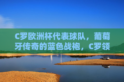 C罗欧洲杯代表球队,葡萄牙传奇的蓝色战袍,C罗领衔葡萄牙传奇,欧洲杯蓝色战袍再出征 C罗欧洲杯代表球队,葡萄牙传奇的蓝色战袍,C罗领衔葡萄牙传奇,欧洲杯蓝色战袍再出征