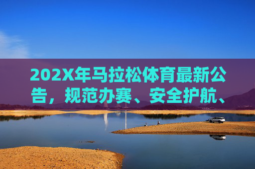 202X年马拉松体育最新公告,规范办赛、安全护航、跑者至上,202X年马拉松体育最新公告,规范办赛、安全护航、跑者至上 202X年马拉松体育最新公告,规范办赛、安全护航、跑者至上,202X年马拉松体育最新公告,规范办赛、安全护航、跑者至上