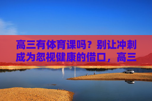 高三有体育课吗?别让冲刺成为忽视健康的借口,高三冲刺,别让健康成借口——体育课该上还得上 高三有体育课吗?别让冲刺成为忽视健康的借口,高三冲刺,别让健康成借口——体育课该上还得上