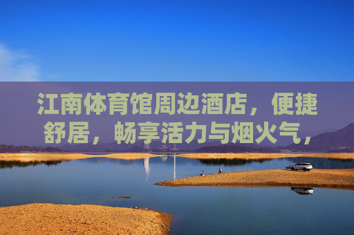 江南体育馆周边酒店,便捷舒居,畅享活力与烟火气,江南体育馆周边酒店,便捷舒居,活力烟火相伴 江南体育馆周边酒店,便捷舒居,畅享活力与烟火气,江南体育馆周边酒店,便捷舒居,活力烟火相伴