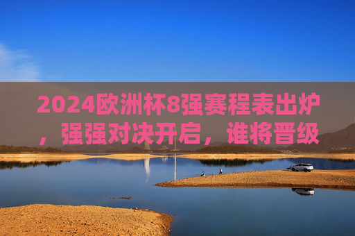2024欧洲杯8强赛程表出炉,强强对决开启,谁将晋级半决赛?2024欧洲杯8强赛程出炉,强强对决开启,谁将晋级半决赛? 2024欧洲杯8强赛程表出炉,强强对决开启,谁将晋级半决赛?2024欧洲杯8强赛程出炉,强强对决开启,谁将晋级半决赛?