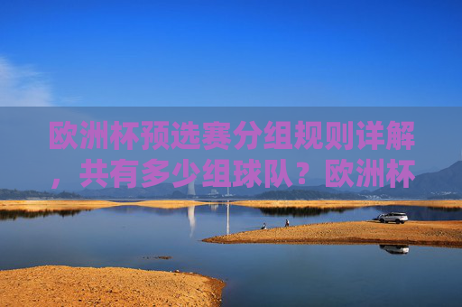 欧洲杯预选赛分组规则详解,共有多少组球队?欧洲杯预选赛分组规则及组数详解 欧洲杯预选赛分组规则详解,共有多少组球队?欧洲杯预选赛分组规则及组数详解