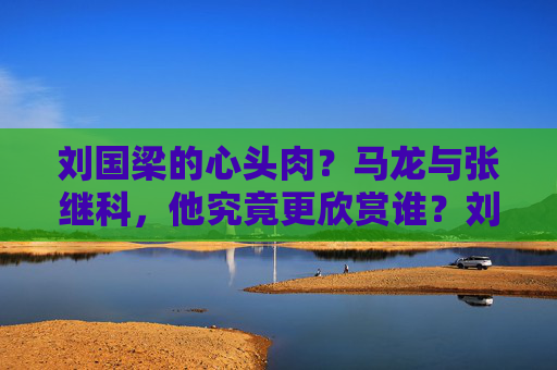 刘国梁的心头肉？马龙与张继科，他究竟更欣赏谁？刘国梁更欣赏马龙还是张继科？