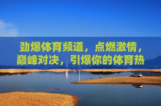 劲爆体育频道,点燃激情,巅峰对决,引爆你的体育热血!劲爆体育巅峰对决,引爆热血激情! 劲爆体育频道,点燃激情,巅峰对决,引爆你的体育热血!劲爆体育巅峰对决,引爆热血激情!
