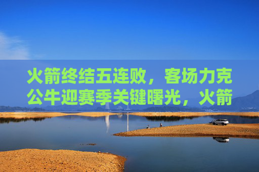 火箭终结五连败,客场力克公牛迎赛季关键曙光,火箭客场力克公牛终结五连败 迎来赛季关键曙光 火箭终结五连败,客场力克公牛迎赛季关键曙光,火箭客场力克公牛终结五连败 迎来赛季关键曙光
