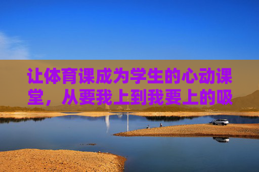 让体育课成为学生的心动课堂,从要我上到我要上的吸引力密码,从要我上到我要上,体育课的心动密码 让体育课成为学生的心动课堂,从要我上到我要上的吸引力密码,从要我上到我要上,体育课的心动密码